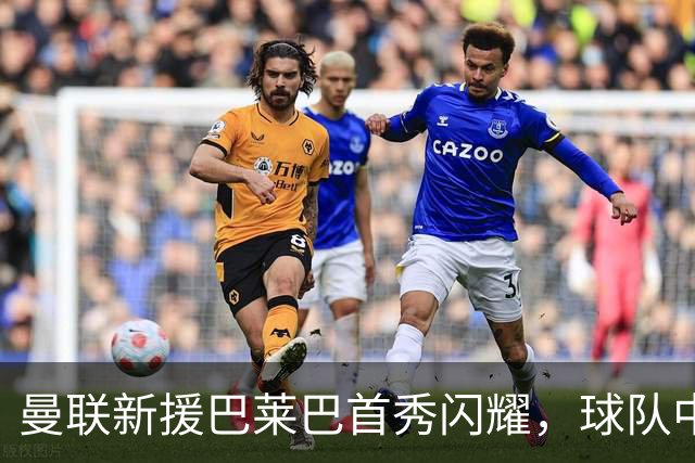 曼联新援巴莱巴首秀闪耀，球队中场实力飙升